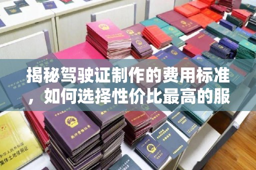 淇滨揭秘驾驶证制作的费用标准，如何选择性价比最高的服务？